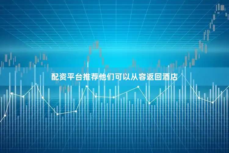 配资平台推荐他们可以从容返回酒店