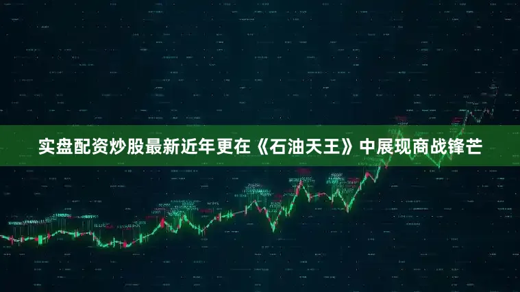 实盘配资炒股最新近年更在《石油天王》中展现商战锋芒