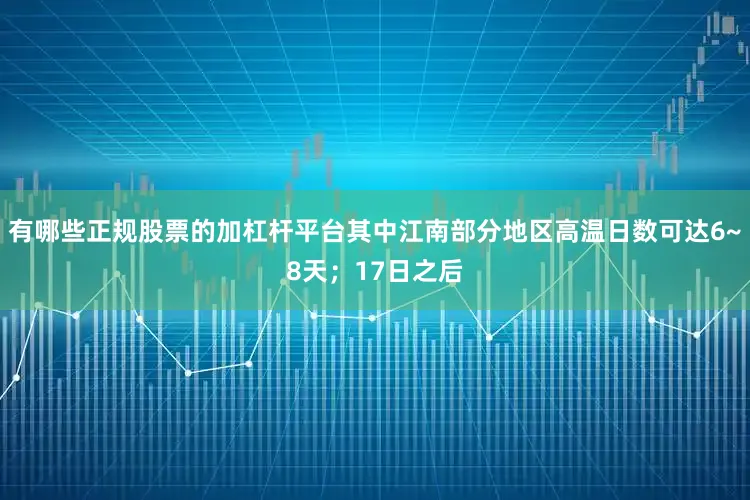 有哪些正规股票的加杠杆平台其中江南部分地区高温日数可达6~8天；17日之后