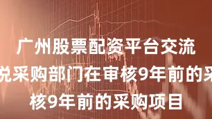 广州股票配资平台交流也就是说采购部门在审核9年前的采购项目