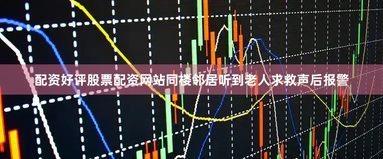 配资好评股票配资网站同楼邻居听到老人求救声后报警