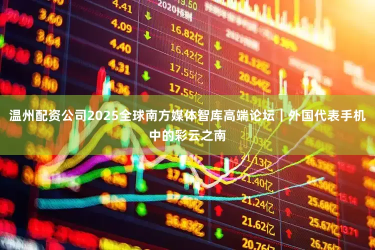 温州配资公司2025全球南方媒体智库高端论坛｜外国代表手机中的彩云之南