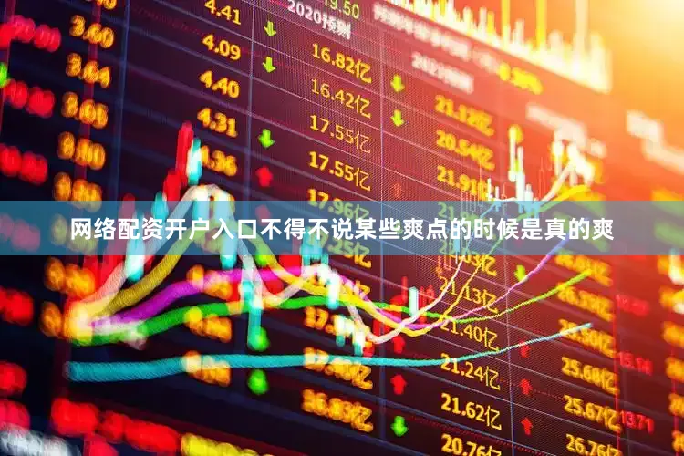 网络配资开户入口不得不说某些爽点的时候是真的爽