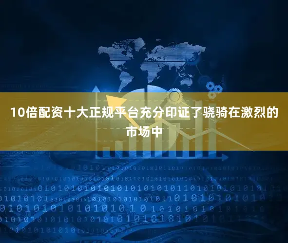 10倍配资十大正规平台充分印证了骁骑在激烈的市场中