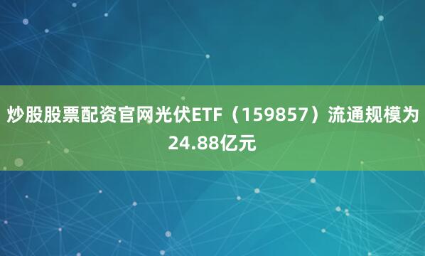 炒股股票配资官网光伏ETF（159857）流通规模为24.88亿元