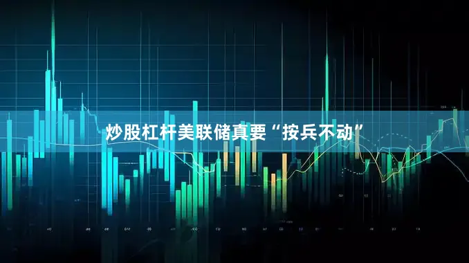 炒股杠杆美联储真要“按兵不动”