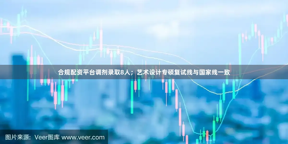 合规配资平台调剂录取8人；艺术设计专硕复试线与国家线一致