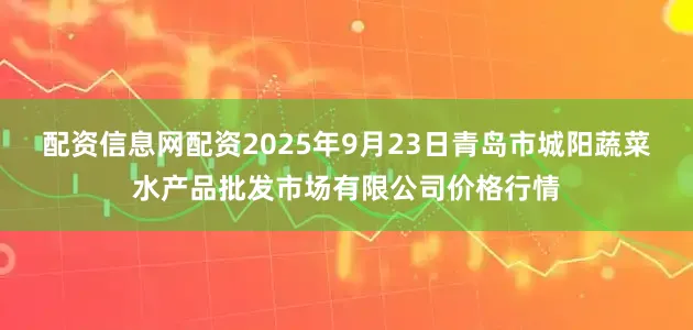 配资信息网配资2025年9月23日青岛市城阳蔬菜水产品批发市场有限公司价格行情