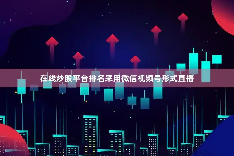 在线炒股平台排名采用微信视频号形式直播