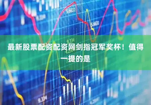 最新股票配资配资网剑指冠军奖杯！值得一提的是