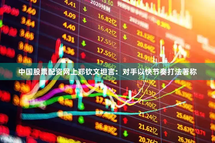 中国股票配资网上郑钦文坦言：对手以快节奏打法著称
